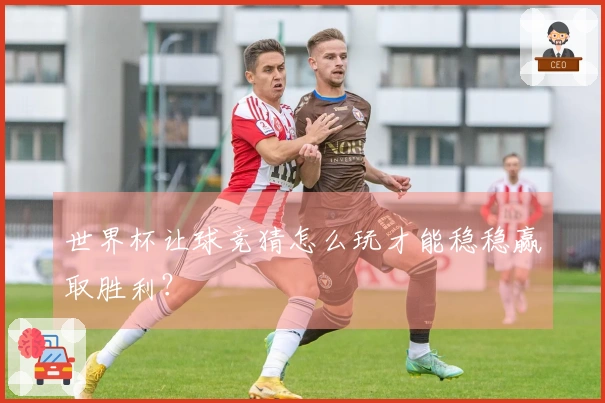 世界杯让球竞猜怎么玩才能稳稳赢取胜利？