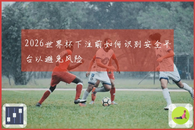 2026世界杯下注前如何识别安全平台以避免风险