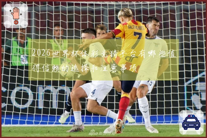 2026世界杯体彩竞猜平台有哪些值得信赖的选择和注意事项