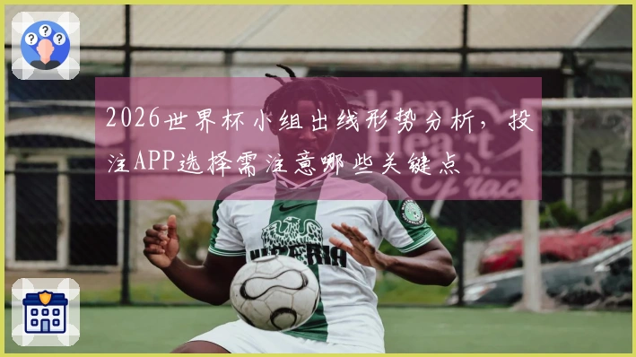 2026世界杯小组出线形势分析，投注APP选择需注意哪些关键点