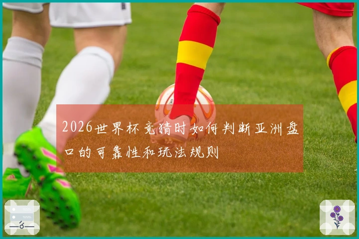 2026世界杯竞猜时如何判断亚洲盘口的可靠性和玩法规则