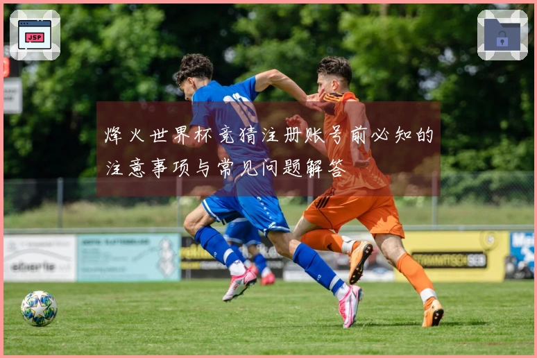 烽火世界杯竞猜注册账号前必知的注意事项与常见问题解答