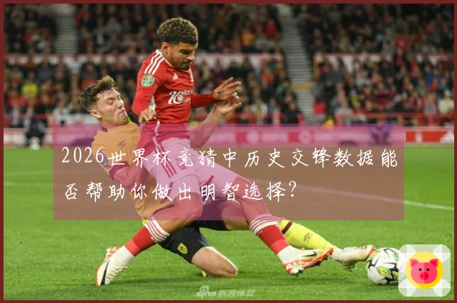 2026世界杯竞猜中历史交锋数据能否帮助你做出明智选择？