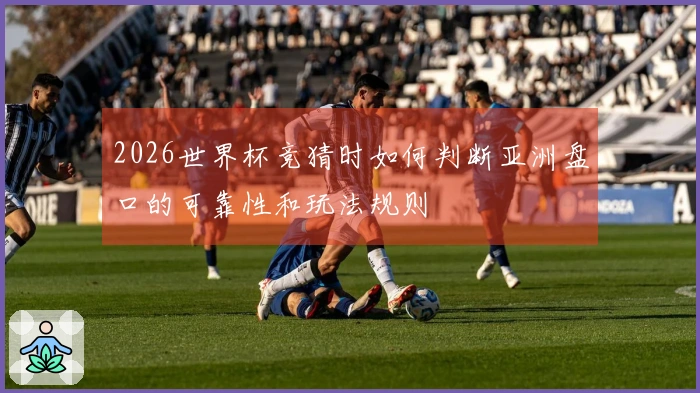 2026世界杯竞猜时如何判断亚洲盘口的可靠性和玩法规则