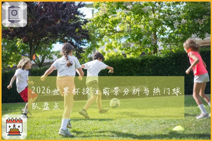2026世界杯投注前景分析与热门球队盘点