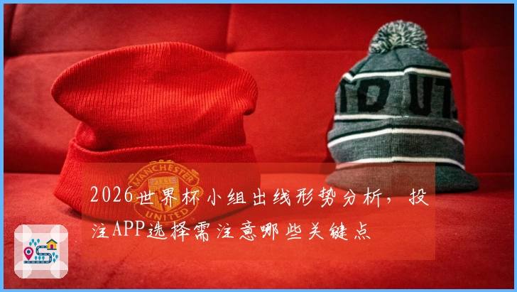 2026世界杯小组出线形势分析，投注APP选择需注意哪些关键点