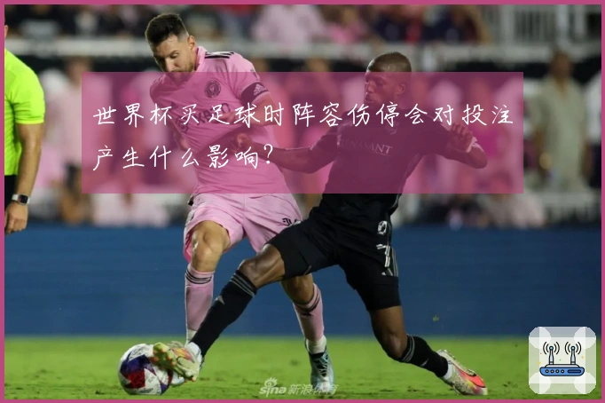 世界杯买足球时阵容伤停会对投注产生什么影响？
