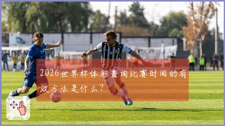 2026世界杯体彩查询比赛时间的有效方法是什么？