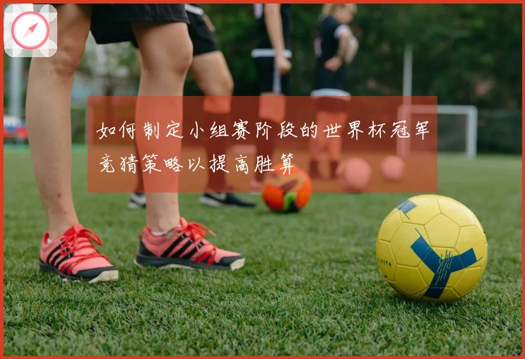 如何制定小组赛阶段的世界杯冠军竞猜策略以提高胜算