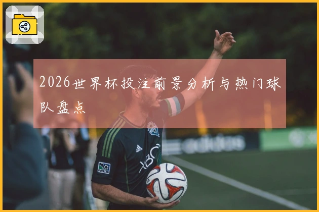 2026世界杯投注前景分析与热门球队盘点