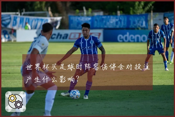 世界杯买足球时阵容伤停会对投注产生什么影响？