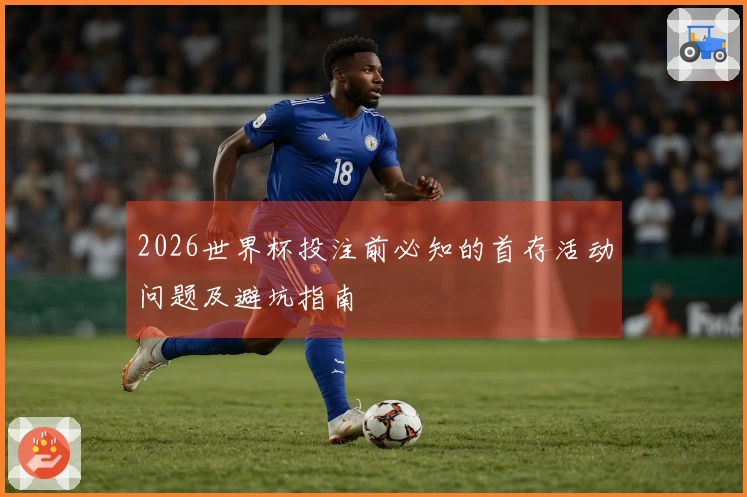 2026世界杯投注前必知的首存活动问题及避坑指南
