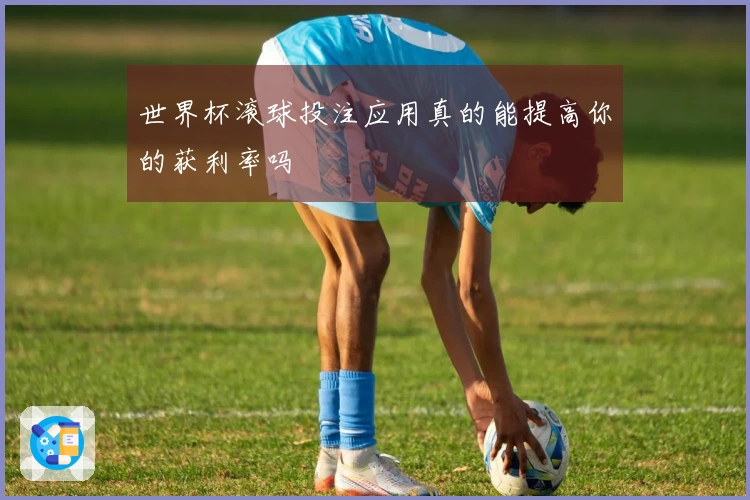 世界杯滚球投注应用真的能提高你的获利率吗