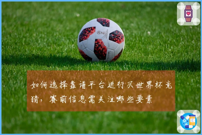 如何选择靠谱平台进行买世界杯竞猜，赛前信息需关注哪些要素