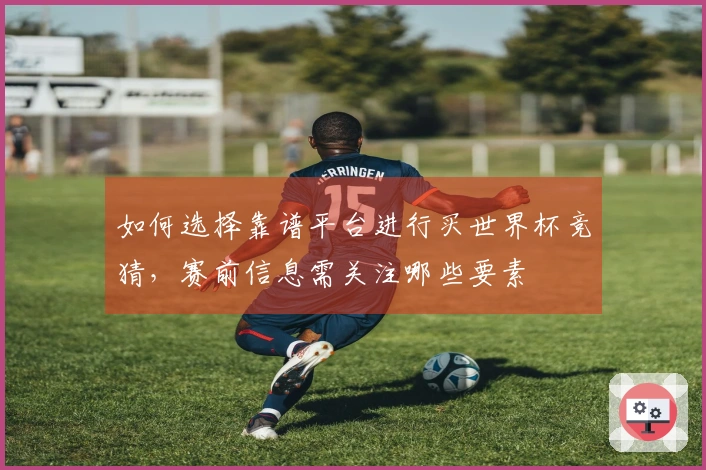 如何选择靠谱平台进行买世界杯竞猜，赛前信息需关注哪些要素