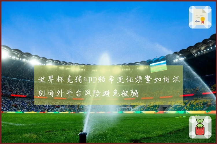 世界杯竞猜app赔率变化频繁如何识别海外平台风险避免被骗