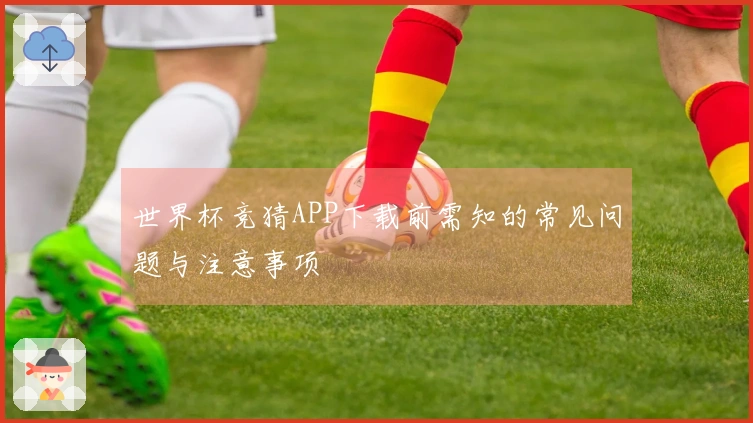 世界杯竞猜APP下载前需知的常见问题与注意事项