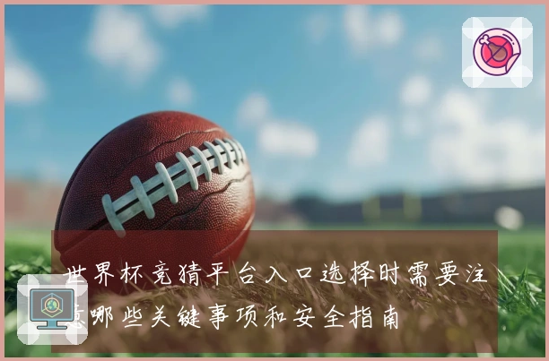 世界杯竞猜平台入口选择时需要注意哪些关键事项和安全指南