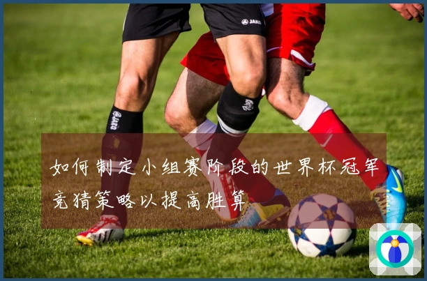 如何制定小组赛阶段的世界杯冠军竞猜策略以提高胜算