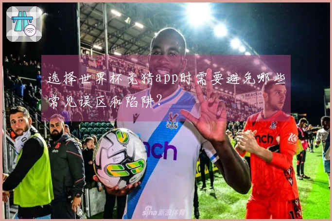 选择世界杯竞猜app时需要避免哪些常见误区和陷阱？