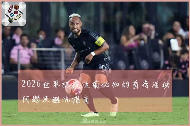 2026世界杯投注前必知的首存活动问题及避坑指南