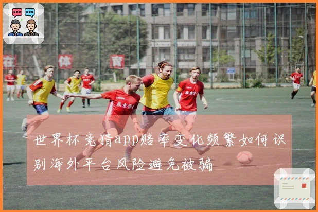 世界杯竞猜app赔率变化频繁如何识别海外平台风险避免被骗
